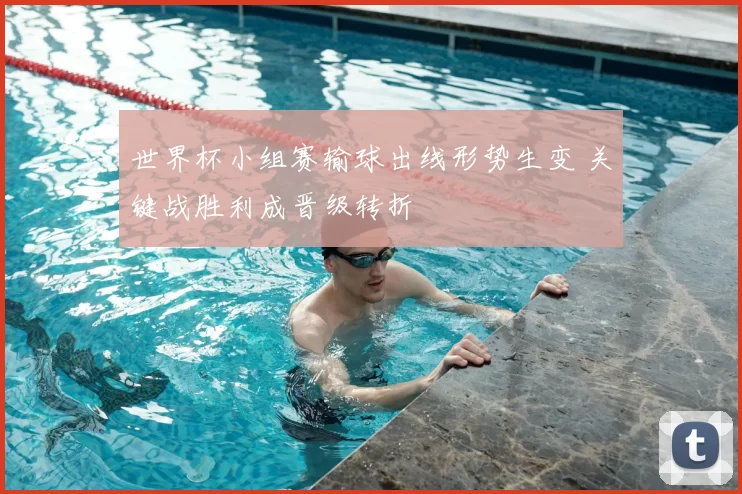 世界杯小组赛输球出线形势生变 关键战胜利成晋级转折