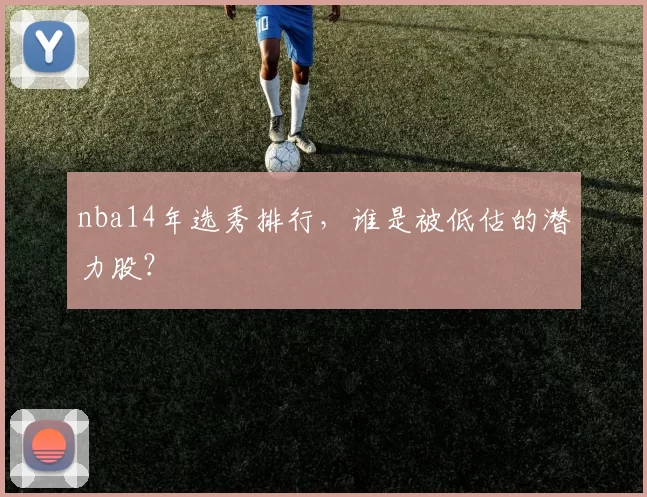 nba14年选秀排行，谁是被低估的潜力股？