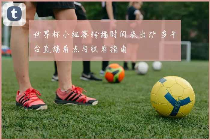 世界杯小组赛转播时间表出炉 多平台直播看点与收看指南