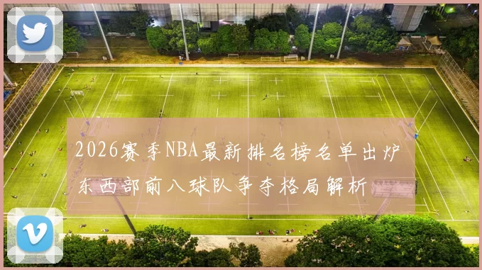 2026赛季NBA最新排名榜名单出炉 东西部前八球队争夺格局解析
