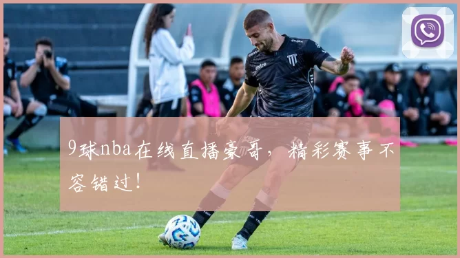 9球nba在线直播豪哥，精彩赛事不容错过！