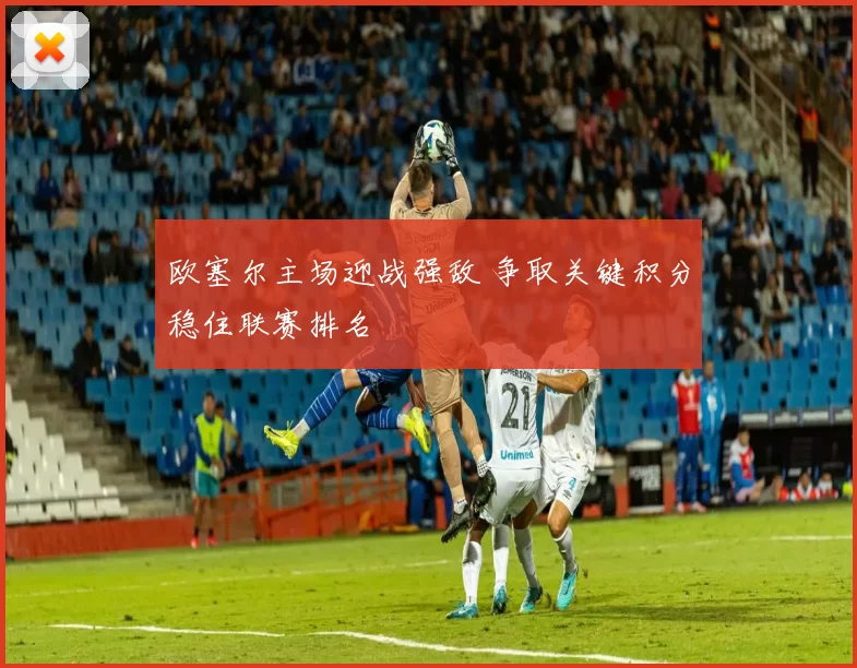 欧塞尔主场迎战强敌 争取关键积分稳住联赛排名