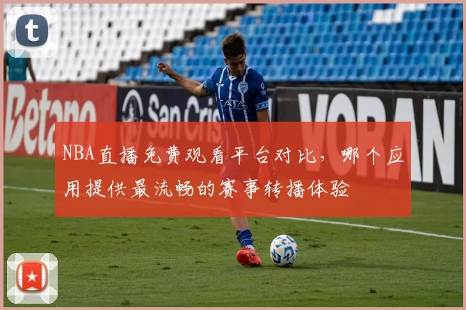 NBA直播免费观看平台对比，哪个应用提供最流畅的赛事转播体验