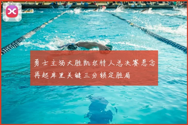 勇士主场大胜凯尔特人总决赛悬念再起库里关键三分锁定胜局