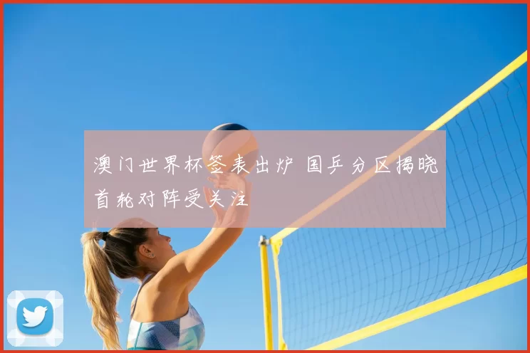 澳门世界杯签表出炉 国乒分区揭晓首轮对阵受关注