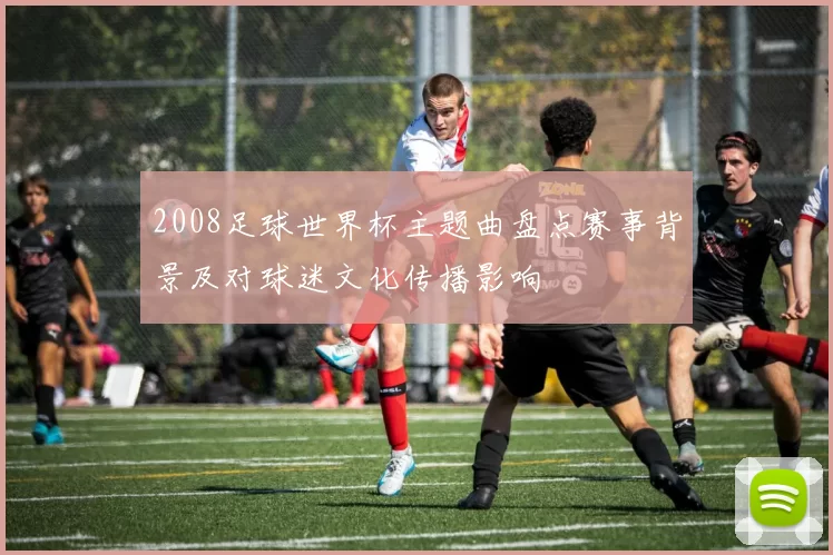 2008足球世界杯主题曲盘点赛事背景及对球迷文化传播影响