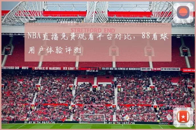 NBA直播免费观看平台对比，88看球用户体验评测