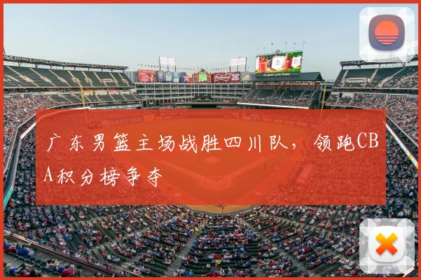 广东男篮主场战胜四川队，领跑CBA积分榜争夺