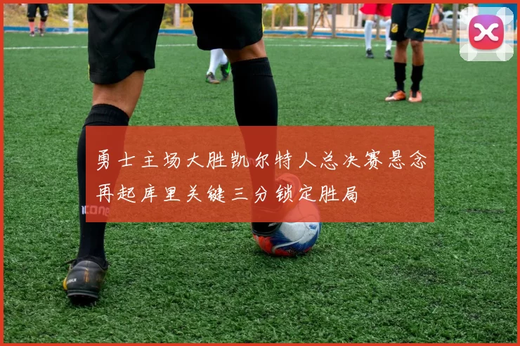 勇士主场大胜凯尔特人总决赛悬念再起库里关键三分锁定胜局