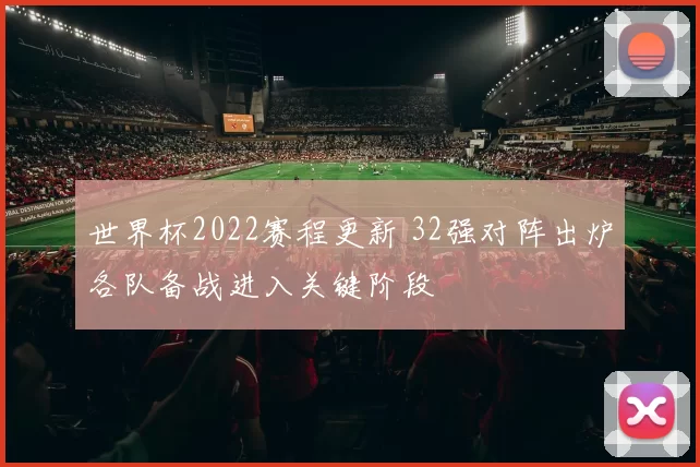 世界杯2022赛程更新 32强对阵出炉各队备战进入关键阶段
