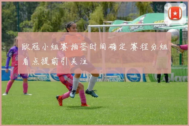 欧冠小组赛抽签时间确定 赛程分组看点提前引关注