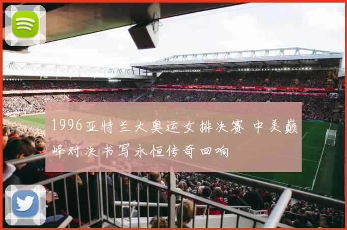 1996亚特兰大奥运女排决赛 中美巅峰对决书写永恒传奇回响