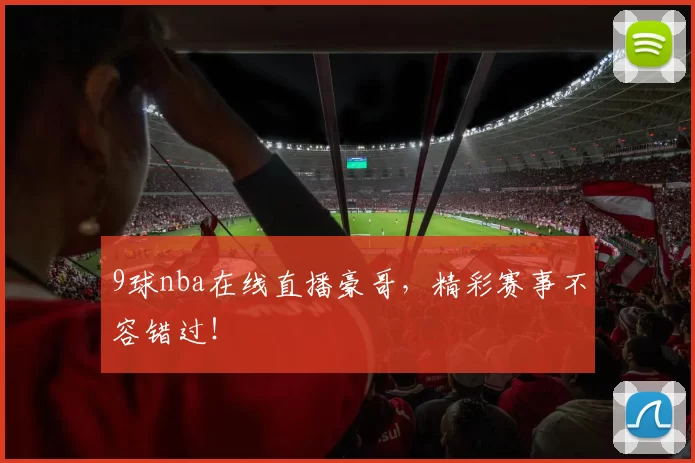 9球nba在线直播豪哥，精彩赛事不容错过！