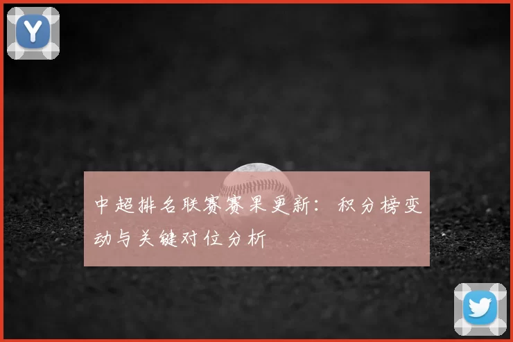中超排名联赛赛果更新：积分榜变动与关键对位分析
