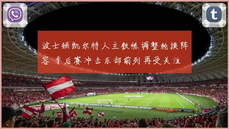 波士顿凯尔特人主教练调整轮换阵容 季后赛冲击东部前列再受关注