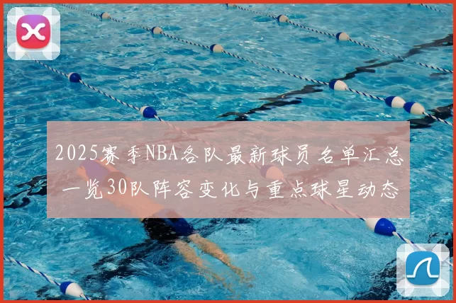 2025赛季NBA各队最新球员名单汇总 一览30队阵容变化与重点球星动态