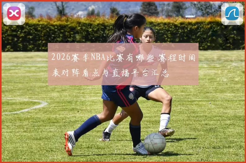 2026赛季NBA比赛有哪些 赛程时间表对阵看点与直播平台汇总