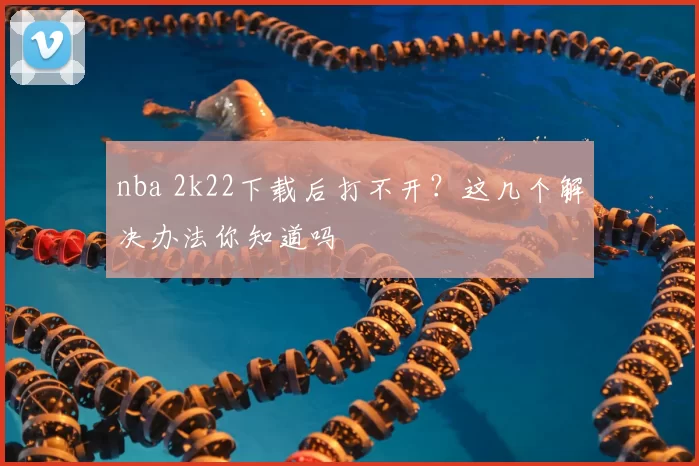 nba 2k22下载后打不开？这几个解决办法你知道吗