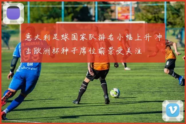 意大利足球国家队排名小幅上升 冲击欧洲杯种子席位前景受关注