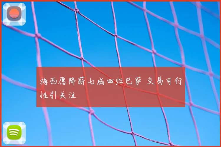 梅西愿降薪七成回归巴萨 交易可行性引关注