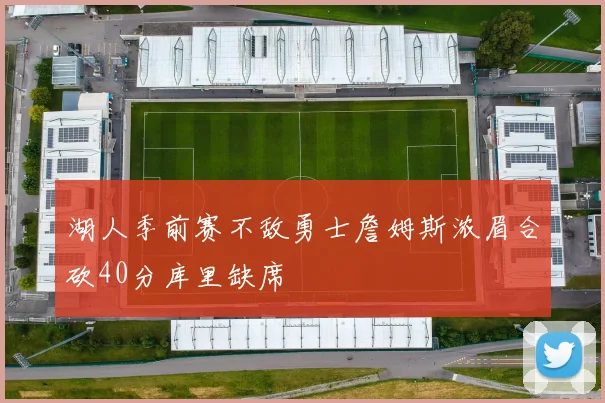 湖人季前赛不敌勇士詹姆斯浓眉合砍40分库里缺席