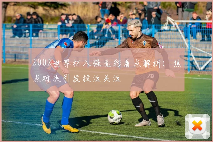 2002世界杯八强竞彩看点解析:焦点对决引发投注关注
