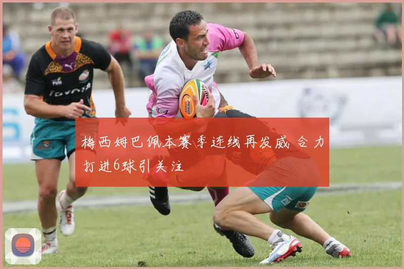 梅西姆巴佩本赛季连线再发威 合力打进6球引关注
