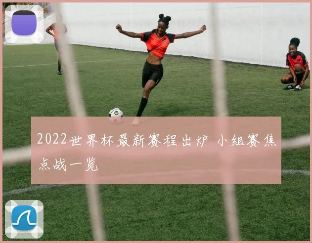 2022世界杯最新赛程出炉 小组赛焦点战一览
