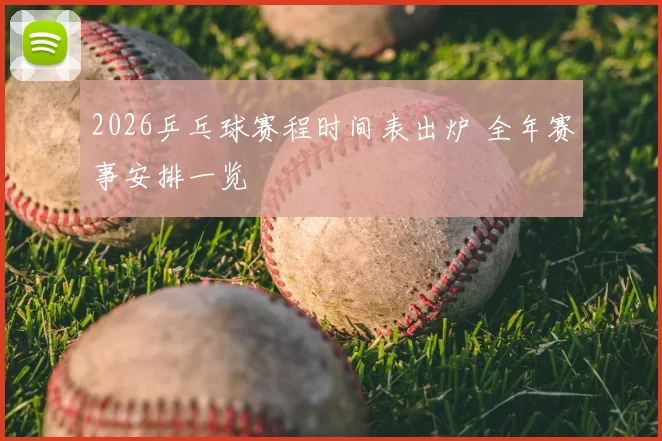 2026乒乓球赛程时间表出炉 全年赛事安排一览