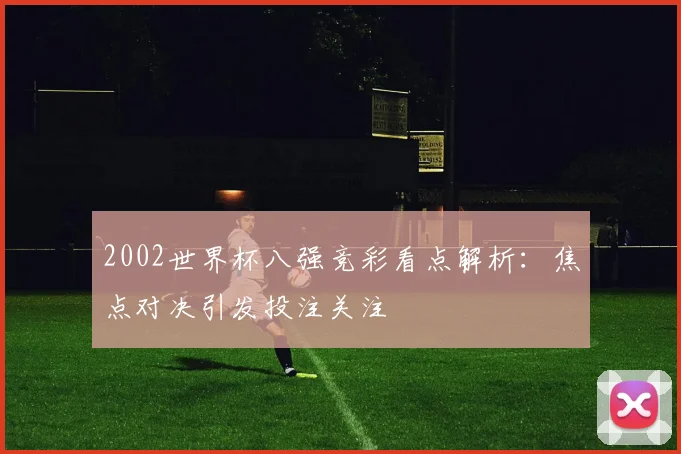 2002世界杯八强竞彩看点解析：焦点对决引发投注关注