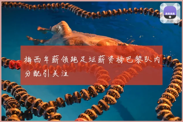 梅西年薪领跑足坛薪资榜巴黎队内分配引关注