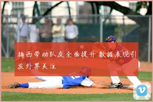 梅西带动队友全面提升 数据表现引发外界关注