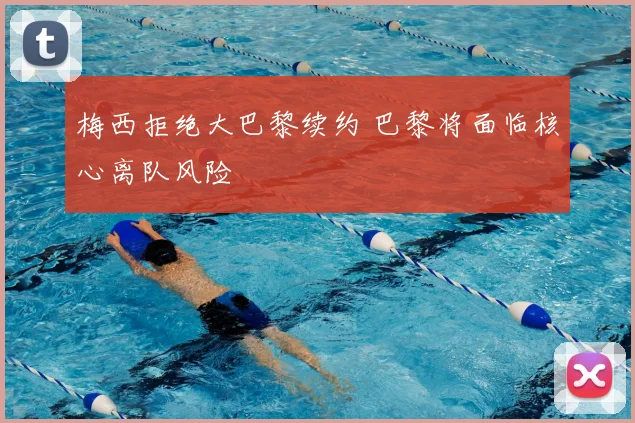梅西拒绝大巴黎续约 巴黎将面临核心离队风险