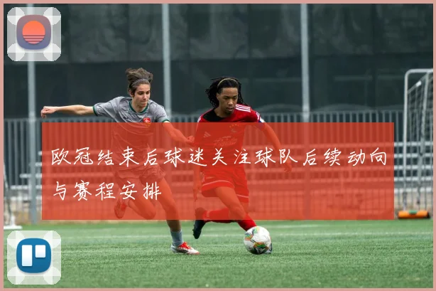 欧冠结束后球迷关注球队后续动向与赛程安排