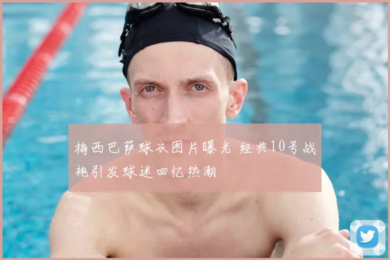 梅西巴萨球衣图片曝光 经典10号战袍引发球迷回忆热潮